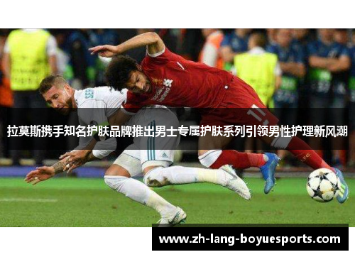 拉莫斯携手知名护肤品牌推出男士专属护肤系列引领男性护理新风潮 拉莫斯携手知名护肤品牌推出男士专属护肤系列引领男性护理新风潮