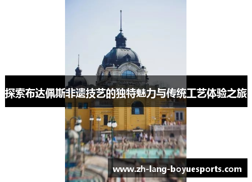探索布达佩斯非遗技艺的独特魅力与传统工艺体验之旅 探索布达佩斯非遗技艺的独特魅力与传统工艺体验之旅