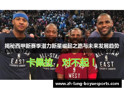 揭秘西甲新赛季潜力新星崛起之路与未来发展趋势