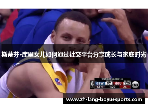 斯蒂芬·库里女儿如何通过社交平台分享成长与家庭时光 斯蒂芬·库里女儿如何通过社交平台分享成长与家庭时光
