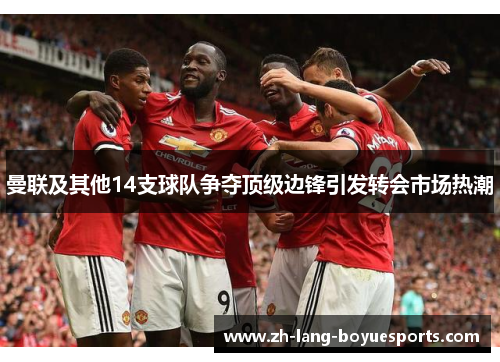 曼联及其他14支球队争夺顶级边锋引发转会市场热潮