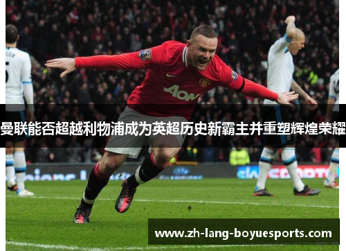 曼联能否超越利物浦成为英超历史新霸主并重塑辉煌荣耀