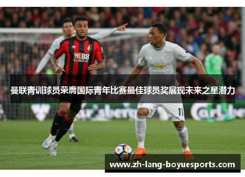 曼联青训球员荣膺国际青年比赛最佳球员奖展现未来之星潜力 曼联青训球员荣膺国际青年比赛最佳球员奖展现未来之星潜力