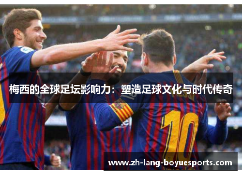 梅西的全球足坛影响力：塑造足球文化与时代传奇