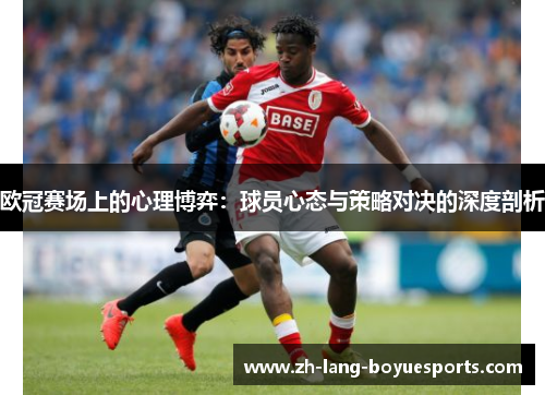 欧冠赛场上的心理博弈：球员心态与策略对决的深度剖析