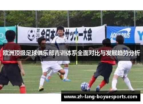 欧洲顶级足球俱乐部青训体系全面对比与发展趋势分析 欧洲顶级足球俱乐部青训体系全面对比与发展趋势分析