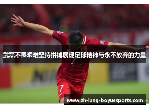 武磊不畏艰难坚持拼搏展现足球精神与永不放弃的力量