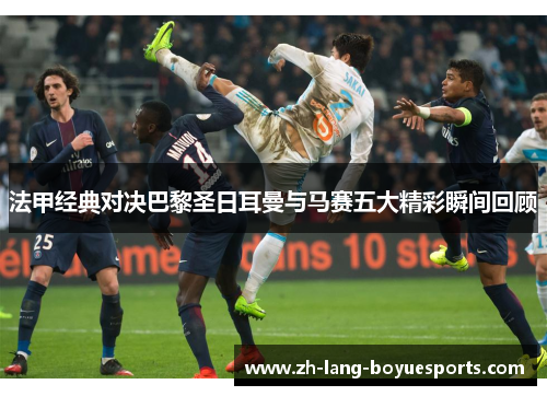 法甲经典对决巴黎圣日耳曼与马赛五大精彩瞬间回顾