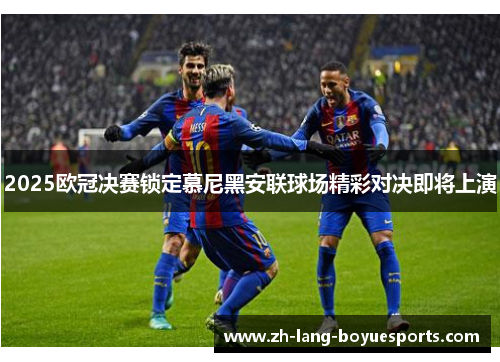 2025欧冠决赛锁定慕尼黑安联球场精彩对决即将上演