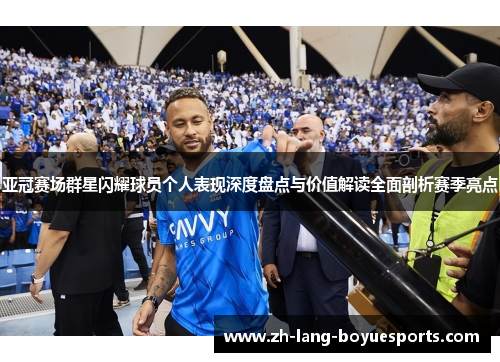 亚冠赛场群星闪耀球员个人表现深度盘点与价值解读全面剖析赛季亮点