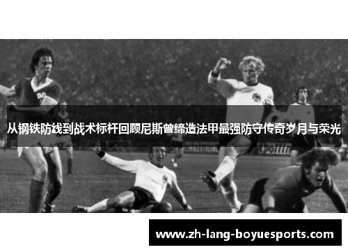 从钢铁防线到战术标杆回顾尼斯曾缔造法甲最强防守传奇岁月与荣光