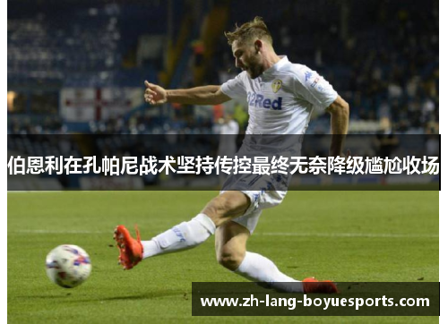 伯恩利在孔帕尼战术坚持传控最终无奈降级尴尬收场