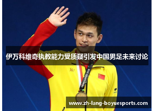 伊万科维奇执教能力受质疑引发中国男足未来讨论 伊万科维奇执教能力受质疑引发中国男足未来讨论