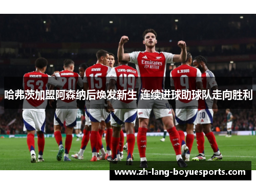 哈弗茨加盟阿森纳后焕发新生 连续进球助球队走向胜利