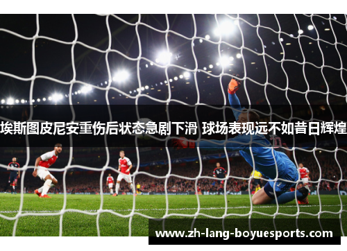 埃斯图皮尼安重伤后状态急剧下滑 球场表现远不如昔日辉煌
