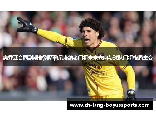 奥乔亚合同到期告别萨勒尼塔纳老门将未来去向与球队门将格局生变