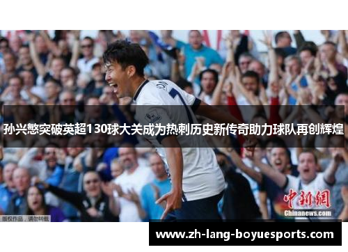 孙兴慜突破英超130球大关成为热刺历史新传奇助力球队再创辉煌