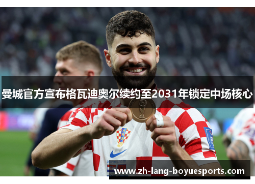 曼城官方宣布格瓦迪奥尔续约至2031年锁定中场核心