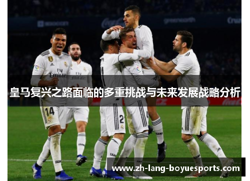皇马复兴之路面临的多重挑战与未来发展战略分析