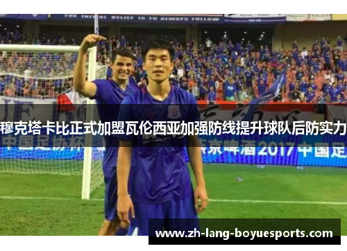 穆克塔卡比正式加盟瓦伦西亚加强防线提升球队后防实力