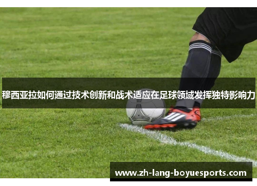 穆西亚拉如何通过技术创新和战术适应在足球领域发挥独特影响力