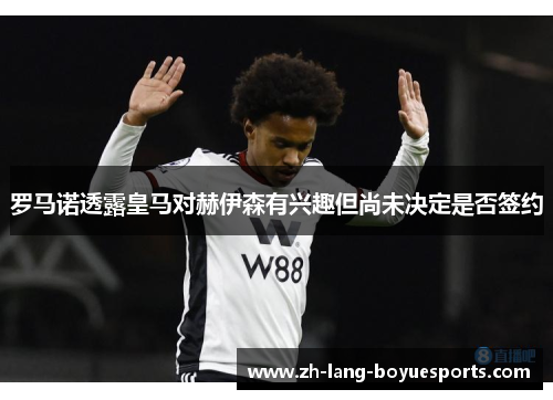 罗马诺透露皇马对赫伊森有兴趣但尚未决定是否签约