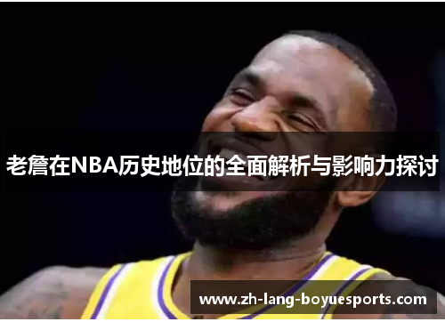 老詹在NBA历史地位的全面解析与影响力探讨