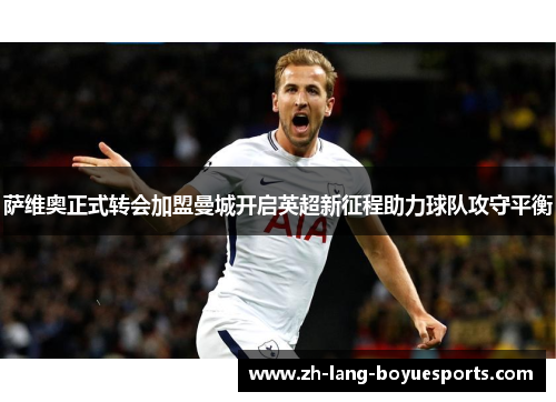 萨维奥正式转会加盟曼城开启英超新征程助力球队攻守平衡