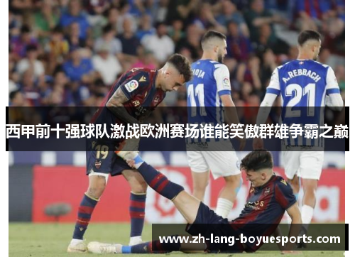 西甲前十强球队激战欧洲赛场谁能笑傲群雄争霸之巅