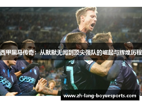 西甲黑马传奇：从默默无闻到顶尖强队的崛起与辉煌历程