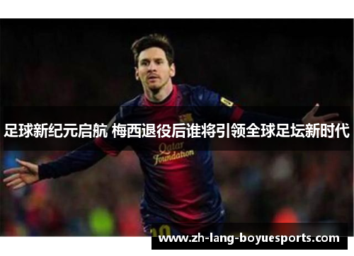 足球新纪元启航 梅西退役后谁将引领全球足坛新时代