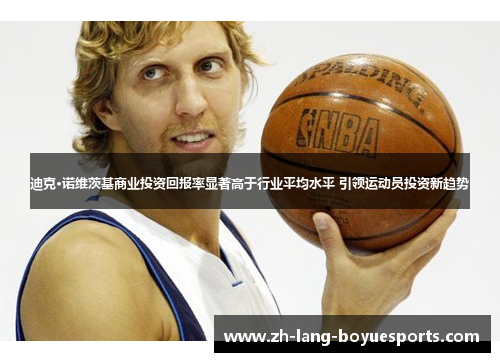 迪克·诺维茨基商业投资回报率显著高于行业平均水平 引领运动员投资新趋势 迪克·诺维茨基商业投资回报率显著高于行业平均水平 引领运动员投资新趋势
