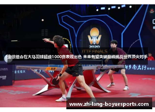 金徐组合在大马羽球超级1000赛表现出色 未来有望突破巅峰挑战世界顶尖对手