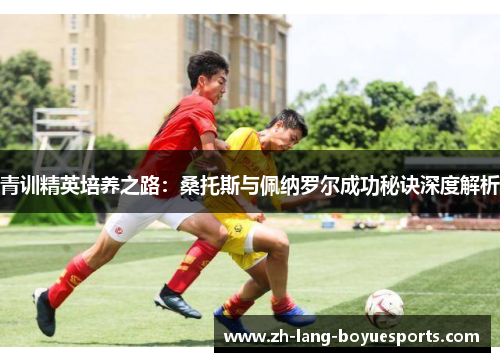 青训精英培养之路:桑托斯与佩纳罗尔成功秘诀深度解析 青训精英培养之路:桑托斯与佩纳罗尔成功秘诀深度解析