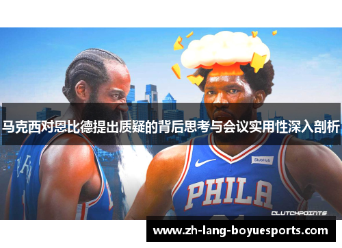 马克西对恩比德提出质疑的背后思考与会议实用性深入剖析
