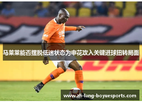 马莱莱能否摆脱低迷状态为申花攻入关键进球扭转局面 马莱莱能否摆脱低迷状态为申花攻入关键进球扭转局面